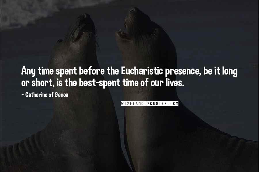 Catherine Of Genoa Quotes: Any time spent before the Eucharistic presence, be it long or short, is the best-spent time of our lives.