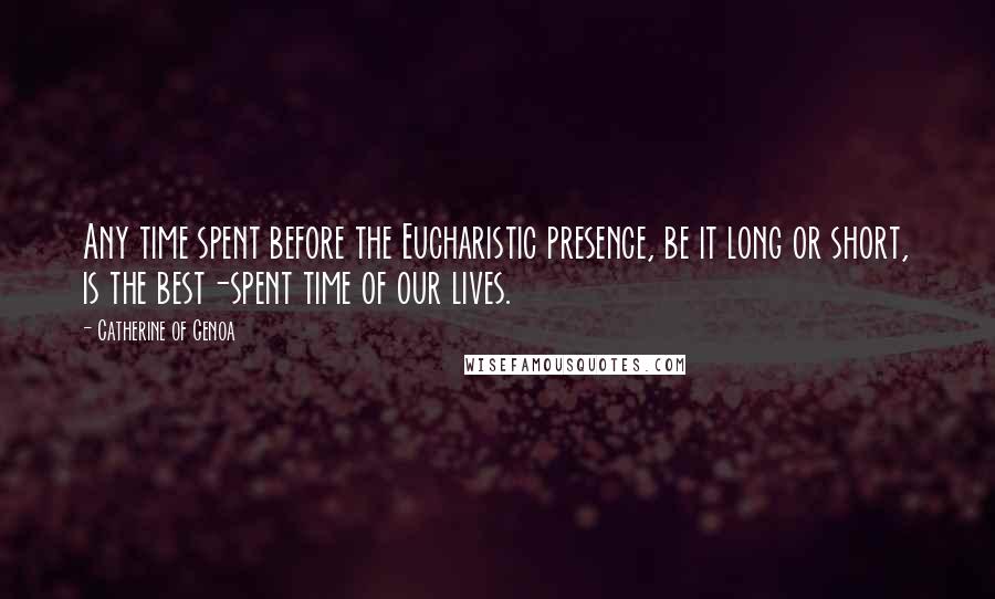 Catherine Of Genoa Quotes: Any time spent before the Eucharistic presence, be it long or short, is the best-spent time of our lives.