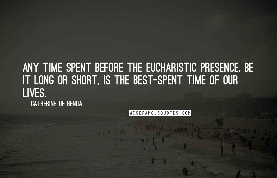 Catherine Of Genoa Quotes: Any time spent before the Eucharistic presence, be it long or short, is the best-spent time of our lives.