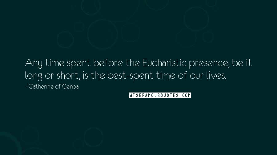 Catherine Of Genoa Quotes: Any time spent before the Eucharistic presence, be it long or short, is the best-spent time of our lives.