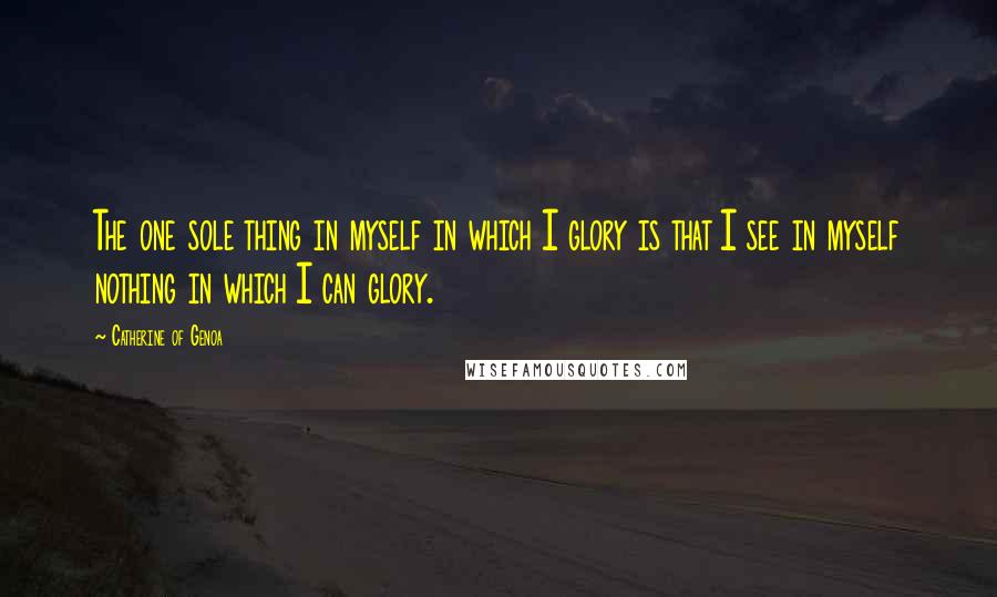 Catherine Of Genoa Quotes: The one sole thing in myself in which I glory is that I see in myself nothing in which I can glory.