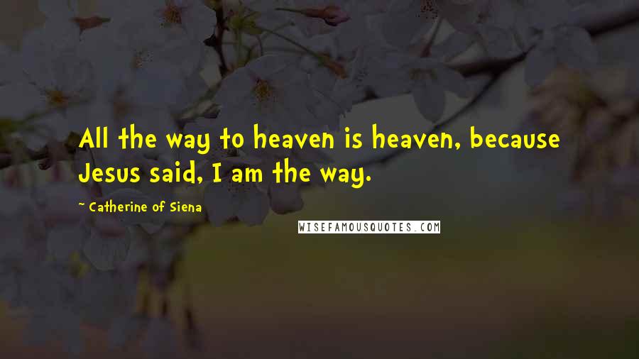 Catherine Of Siena Quotes: All the way to heaven is heaven, because Jesus said, I am the way.