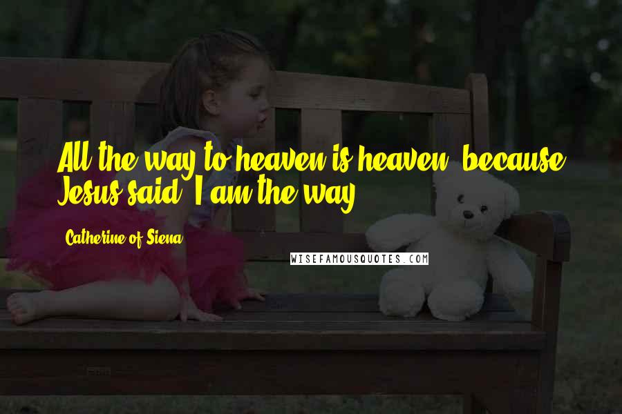 Catherine Of Siena Quotes: All the way to heaven is heaven, because Jesus said, I am the way.