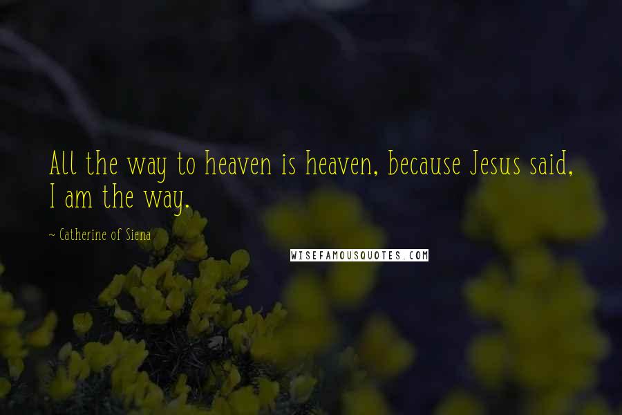 Catherine Of Siena Quotes: All the way to heaven is heaven, because Jesus said, I am the way.