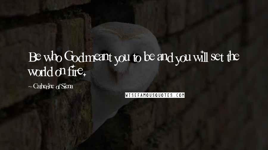 Catherine Of Siena Quotes: Be who God meant you to be and you will set the world on fire.