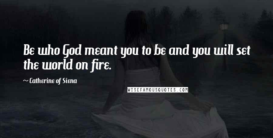 Catherine Of Siena Quotes: Be who God meant you to be and you will set the world on fire.