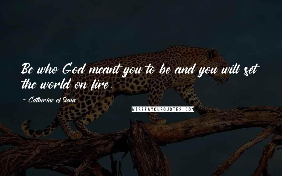 Catherine Of Siena Quotes: Be who God meant you to be and you will set the world on fire.