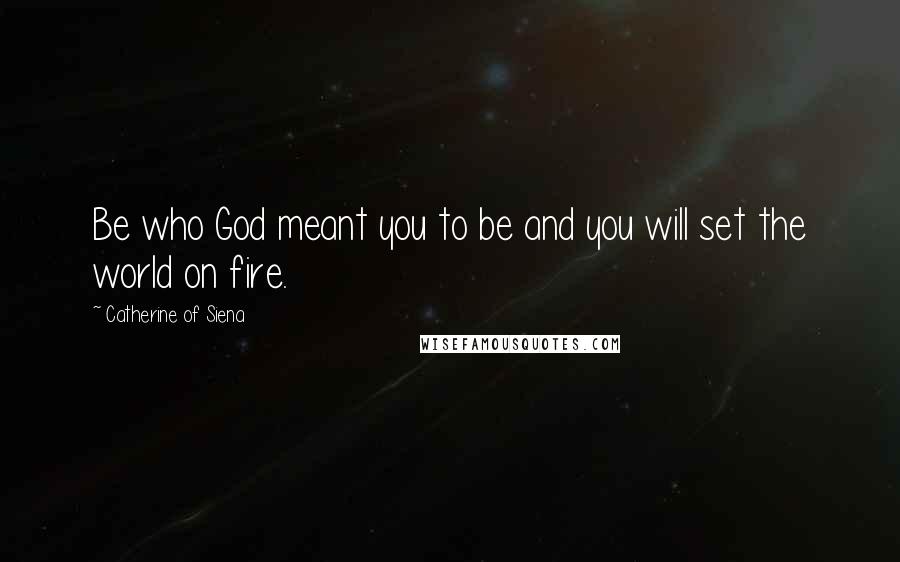 Catherine Of Siena Quotes: Be who God meant you to be and you will set the world on fire.