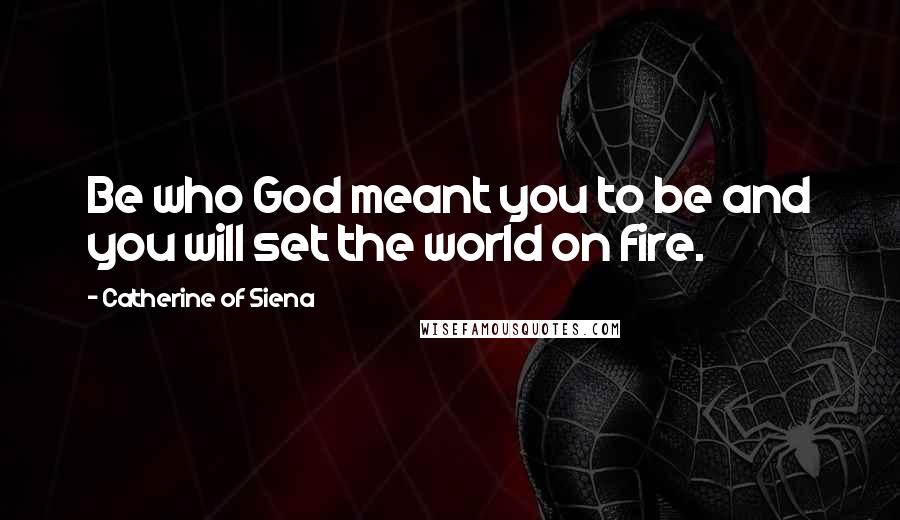 Catherine Of Siena Quotes: Be who God meant you to be and you will set the world on fire.