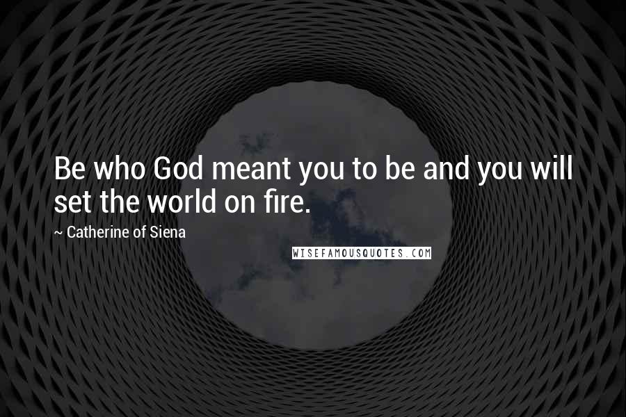 Catherine Of Siena Quotes: Be who God meant you to be and you will set the world on fire.