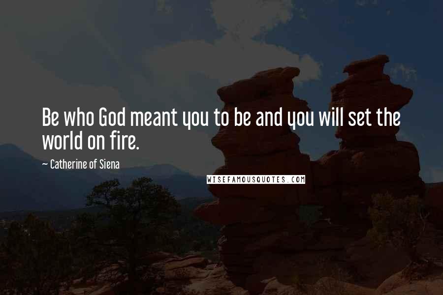 Catherine Of Siena Quotes: Be who God meant you to be and you will set the world on fire.