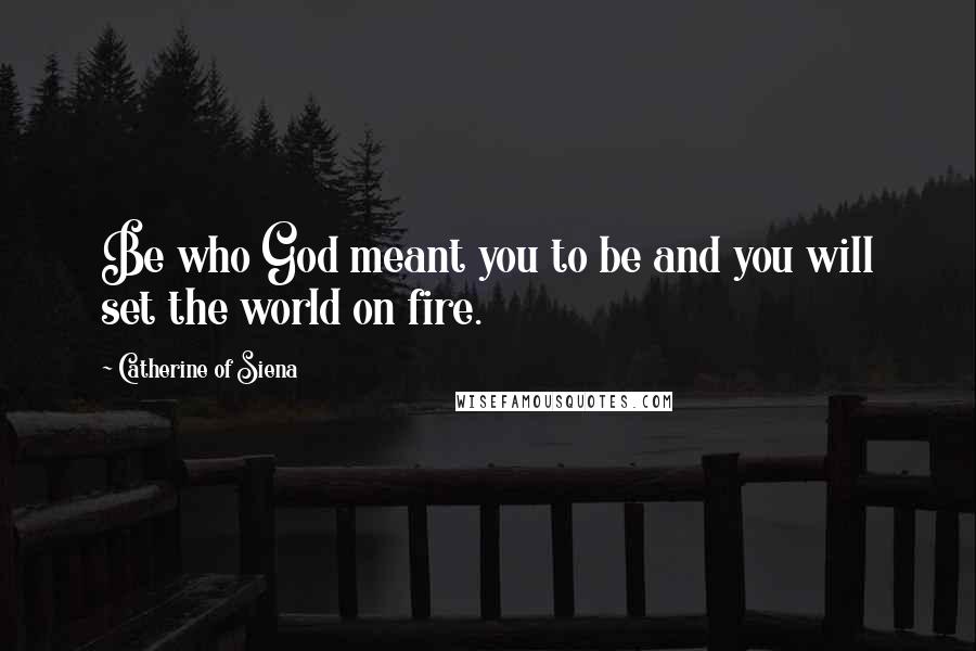 Catherine Of Siena Quotes: Be who God meant you to be and you will set the world on fire.