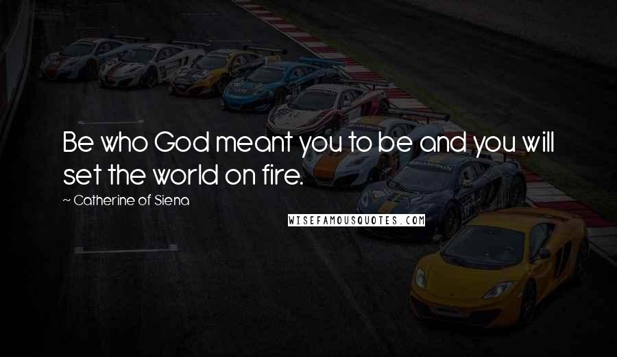 Catherine Of Siena Quotes: Be who God meant you to be and you will set the world on fire.