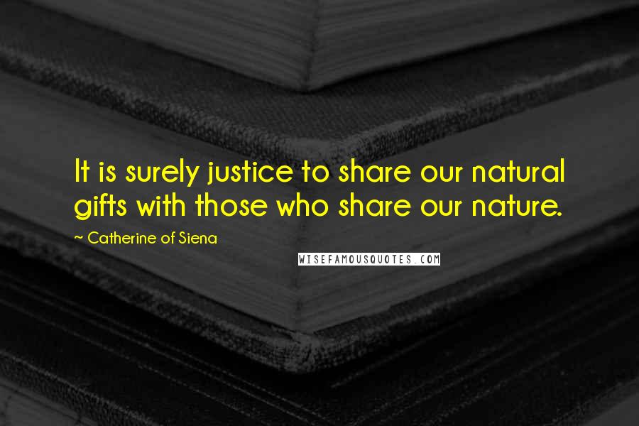 Catherine Of Siena Quotes: It is surely justice to share our natural gifts with those who share our nature.