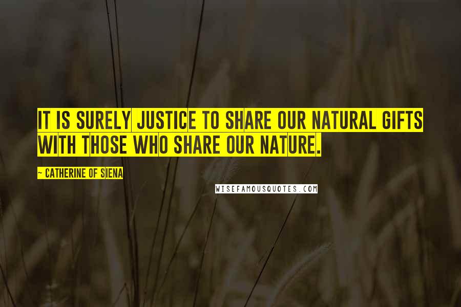 Catherine Of Siena Quotes: It is surely justice to share our natural gifts with those who share our nature.