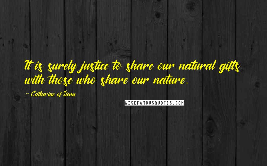 Catherine Of Siena Quotes: It is surely justice to share our natural gifts with those who share our nature.