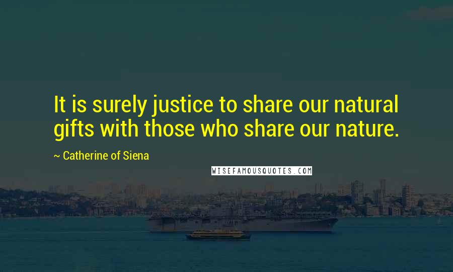 Catherine Of Siena Quotes: It is surely justice to share our natural gifts with those who share our nature.