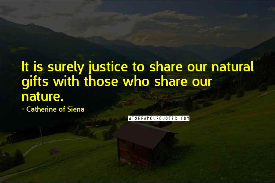 Catherine Of Siena Quotes: It is surely justice to share our natural gifts with those who share our nature.