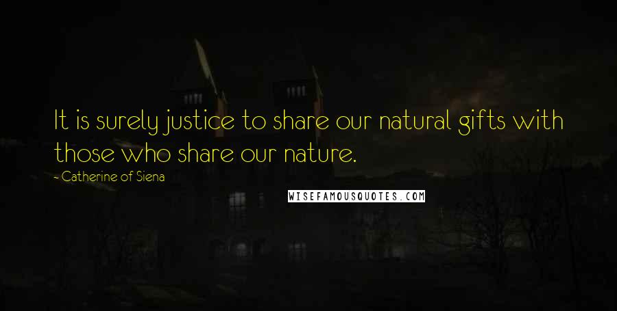 Catherine Of Siena Quotes: It is surely justice to share our natural gifts with those who share our nature.