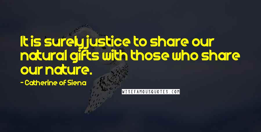 Catherine Of Siena Quotes: It is surely justice to share our natural gifts with those who share our nature.