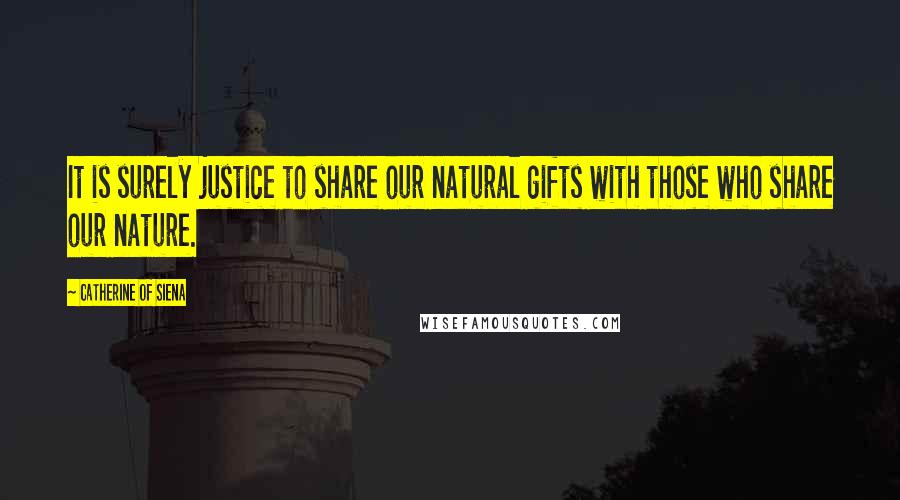 Catherine Of Siena Quotes: It is surely justice to share our natural gifts with those who share our nature.