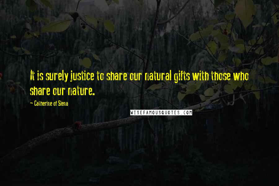 Catherine Of Siena Quotes: It is surely justice to share our natural gifts with those who share our nature.