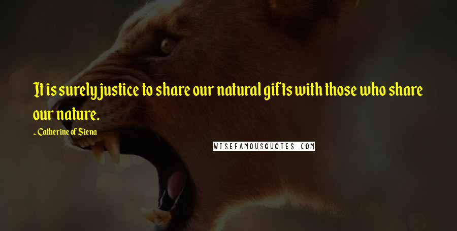 Catherine Of Siena Quotes: It is surely justice to share our natural gifts with those who share our nature.