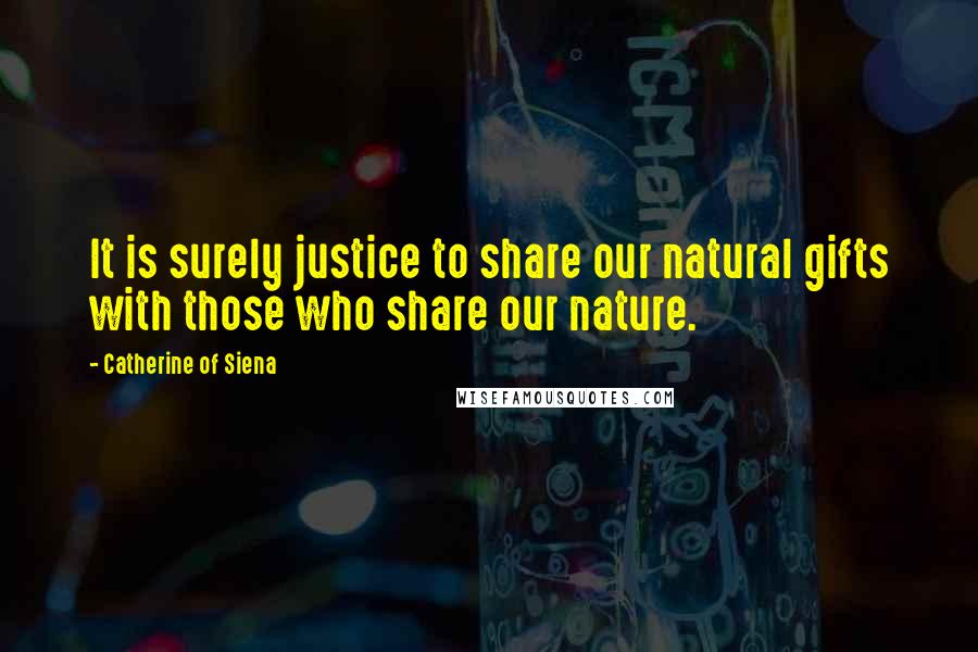 Catherine Of Siena Quotes: It is surely justice to share our natural gifts with those who share our nature.