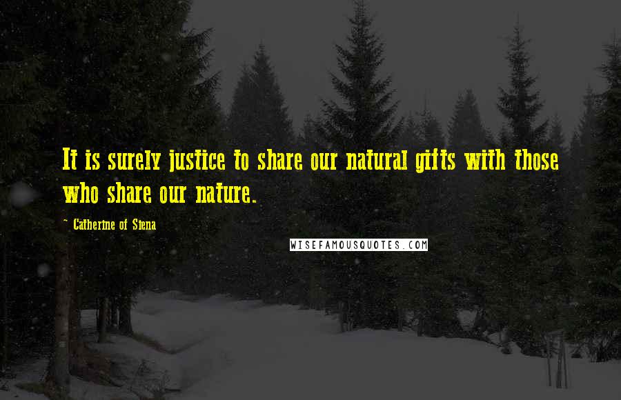 Catherine Of Siena Quotes: It is surely justice to share our natural gifts with those who share our nature.