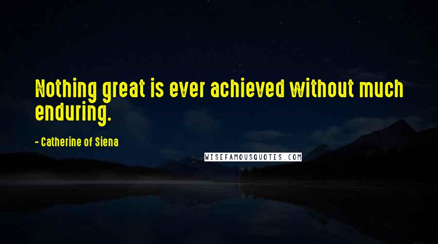 Catherine Of Siena Quotes: Nothing great is ever achieved without much enduring.