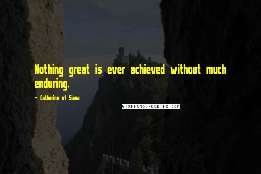 Catherine Of Siena Quotes: Nothing great is ever achieved without much enduring.