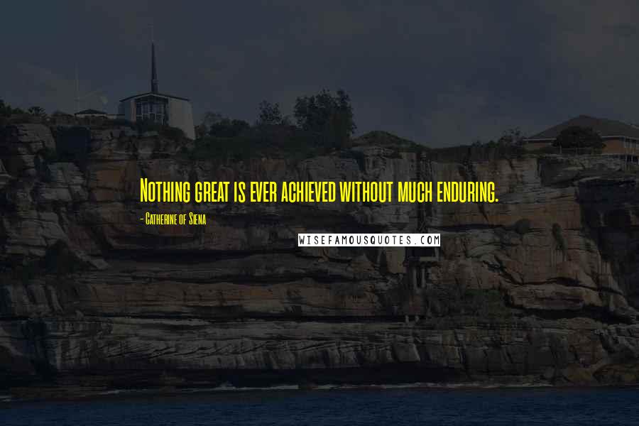 Catherine Of Siena Quotes: Nothing great is ever achieved without much enduring.