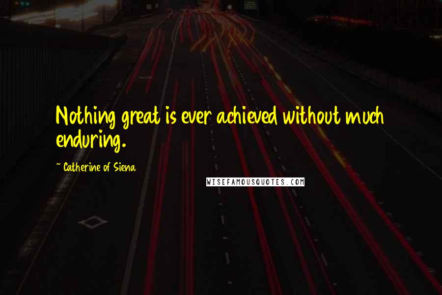 Catherine Of Siena Quotes: Nothing great is ever achieved without much enduring.