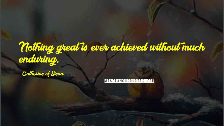 Catherine Of Siena Quotes: Nothing great is ever achieved without much enduring.