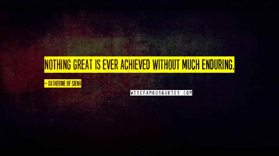 Catherine Of Siena Quotes: Nothing great is ever achieved without much enduring.