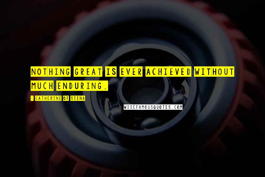 Catherine Of Siena Quotes: Nothing great is ever achieved without much enduring.