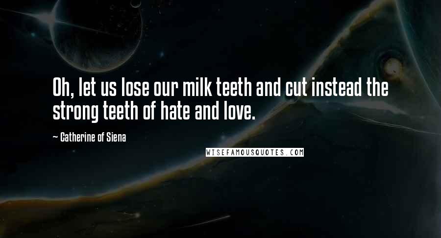 Catherine Of Siena Quotes: Oh, let us lose our milk teeth and cut instead the strong teeth of hate and love.