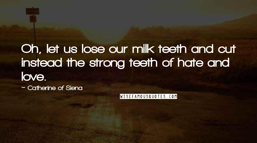 Catherine Of Siena Quotes: Oh, let us lose our milk teeth and cut instead the strong teeth of hate and love.