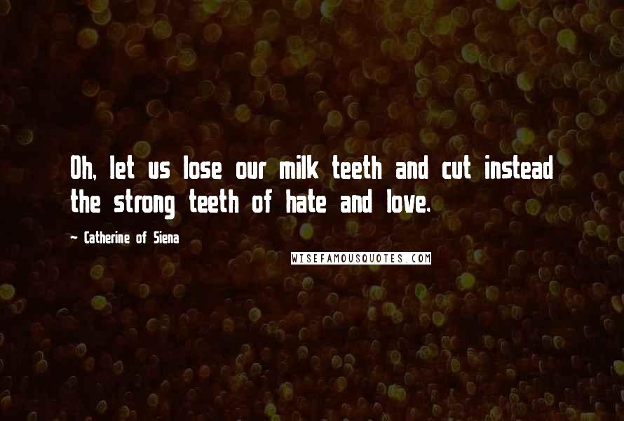 Catherine Of Siena Quotes: Oh, let us lose our milk teeth and cut instead the strong teeth of hate and love.