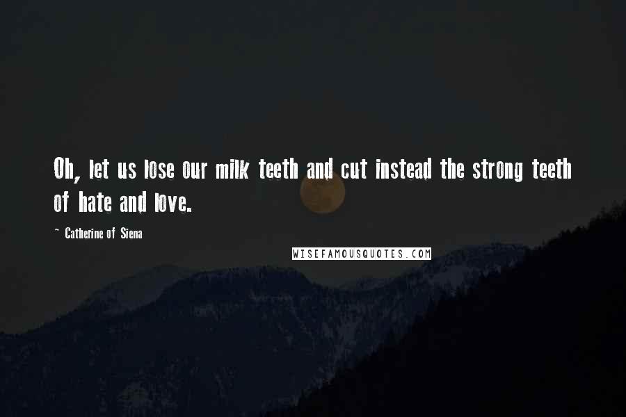 Catherine Of Siena Quotes: Oh, let us lose our milk teeth and cut instead the strong teeth of hate and love.