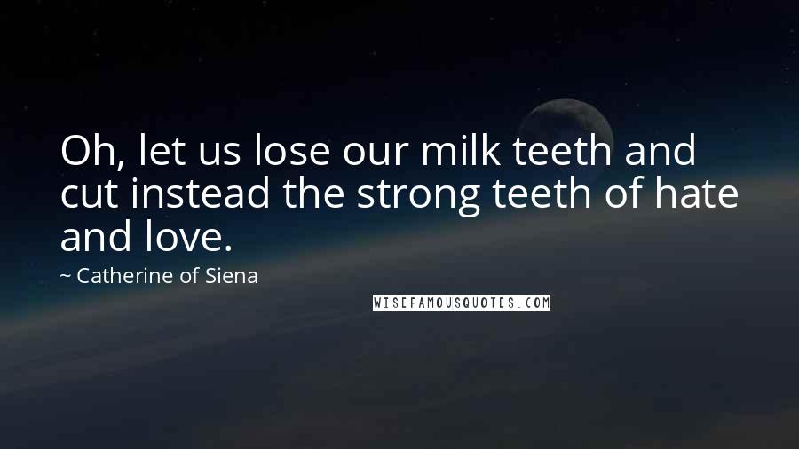 Catherine Of Siena Quotes: Oh, let us lose our milk teeth and cut instead the strong teeth of hate and love.