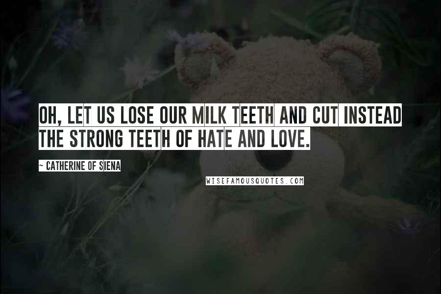 Catherine Of Siena Quotes: Oh, let us lose our milk teeth and cut instead the strong teeth of hate and love.