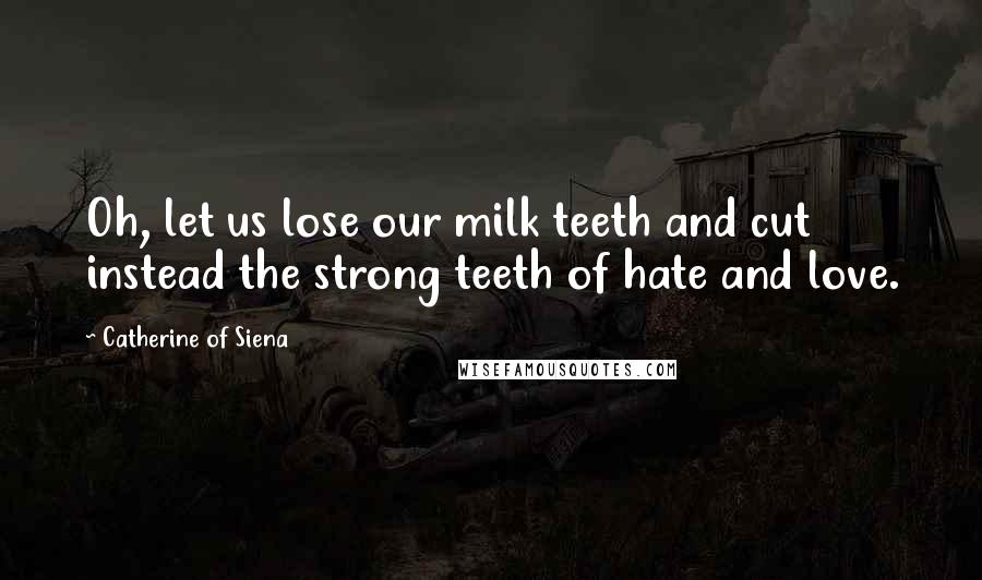 Catherine Of Siena Quotes: Oh, let us lose our milk teeth and cut instead the strong teeth of hate and love.