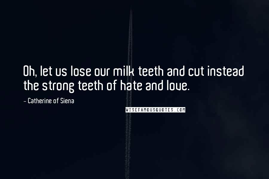 Catherine Of Siena Quotes: Oh, let us lose our milk teeth and cut instead the strong teeth of hate and love.