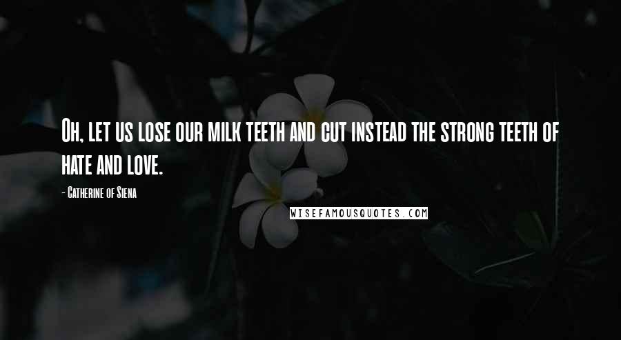 Catherine Of Siena Quotes: Oh, let us lose our milk teeth and cut instead the strong teeth of hate and love.