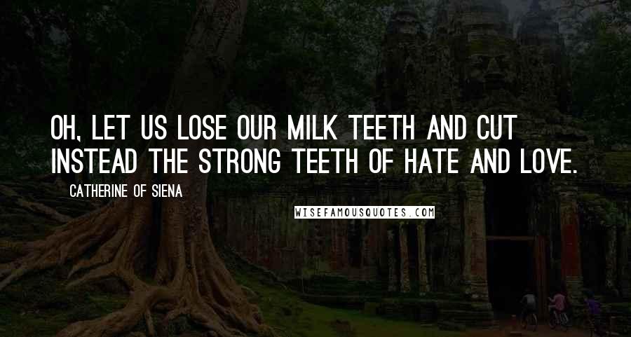 Catherine Of Siena Quotes: Oh, let us lose our milk teeth and cut instead the strong teeth of hate and love.