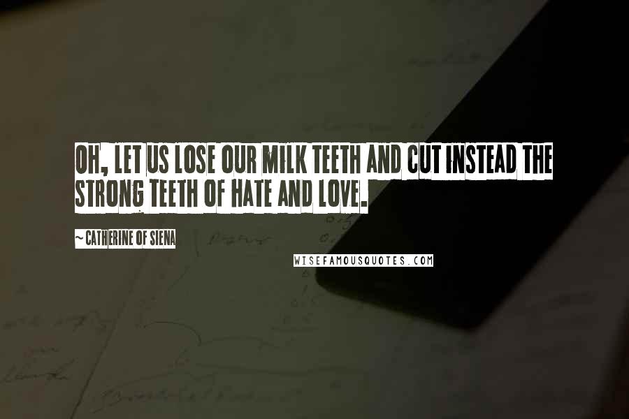 Catherine Of Siena Quotes: Oh, let us lose our milk teeth and cut instead the strong teeth of hate and love.