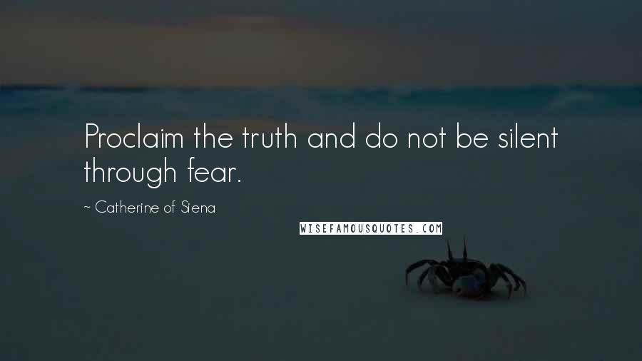 Catherine Of Siena Quotes: Proclaim the truth and do not be silent through fear.