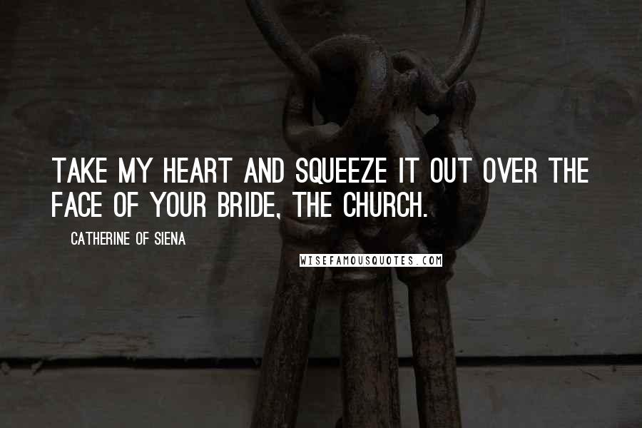 Catherine Of Siena Quotes: Take my heart and squeeze it out over the face of Your Bride, the Church.
