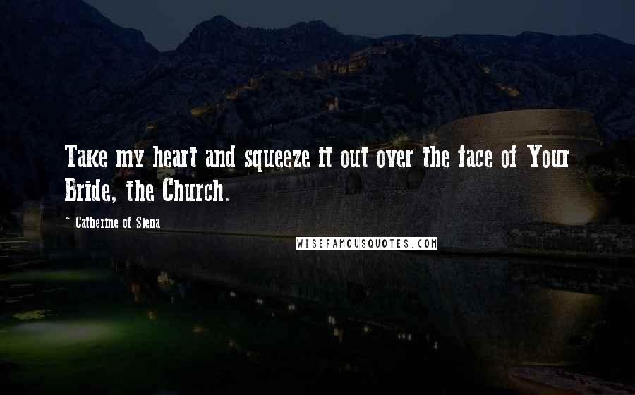 Catherine Of Siena Quotes: Take my heart and squeeze it out over the face of Your Bride, the Church.